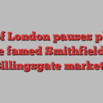 City of London pauses plan to move famed Smithfield and Billingsgate markets