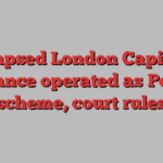 Collapsed London Capital & Finance operated as Ponzi scheme, court rules