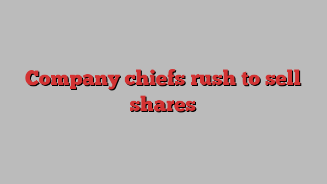 Company chiefs rush to sell shares