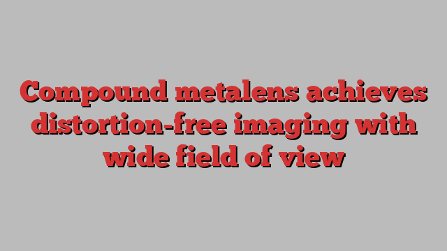 Compound metalens achieves distortion-free imaging with wide field of view