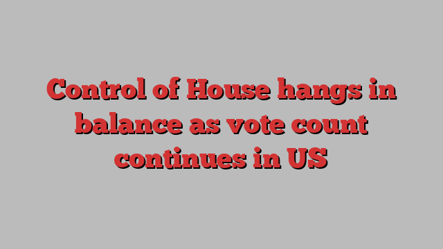 Control of House hangs in balance as vote count continues in US