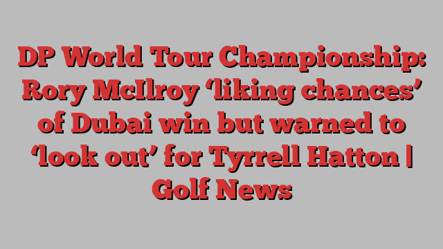 DP World Tour Championship: Rory McIlroy ‘liking chances’ of Dubai win but warned to ‘look out’ for Tyrrell Hatton | Golf News