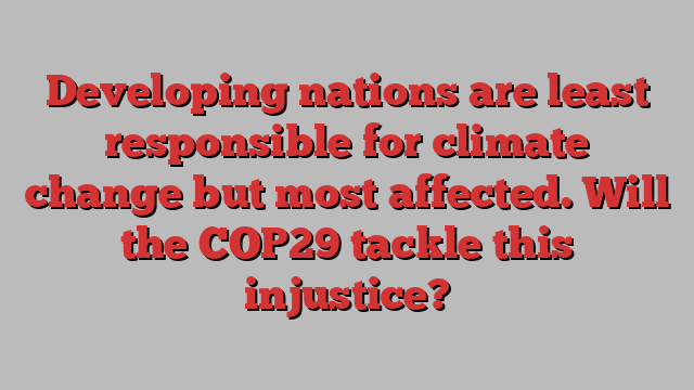 Developing nations are least responsible for climate change but most affected. Will the COP29 tackle this injustice?