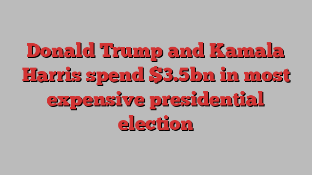 Donald Trump and Kamala Harris spend $3.5bn in most expensive presidential election