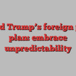 Donald Trump’s foreign policy plan: embrace unpredictability