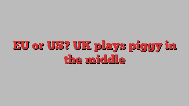 EU or US? UK plays piggy in the middle