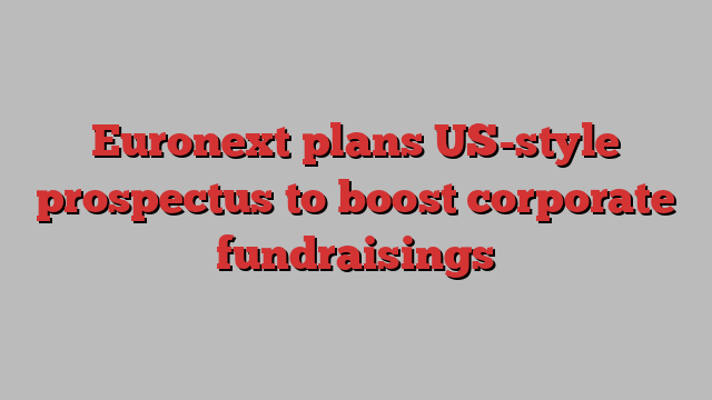 Euronext plans US-style prospectus to boost corporate fundraisings