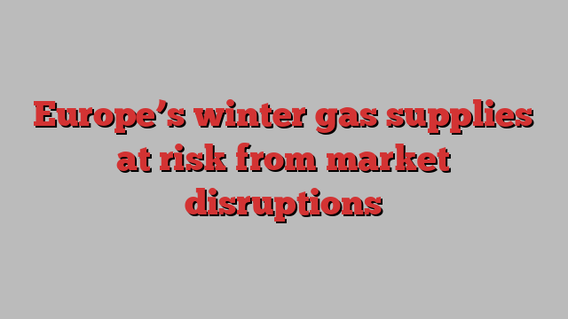 Europe’s winter gas supplies at risk from market disruptions