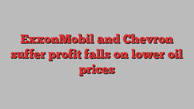 ExxonMobil and Chevron suffer profit falls on lower oil prices