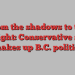 From the shadows to the spotlight: Conservative surge shakes up B.C. politics