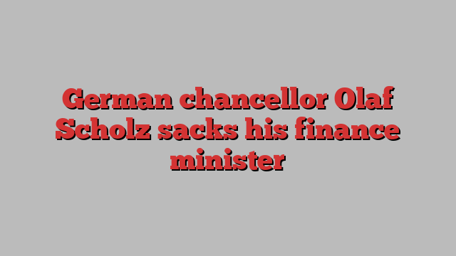 German chancellor Olaf Scholz sacks his finance minister