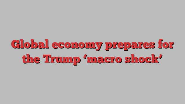 Global economy prepares for the Trump ‘macro shock’