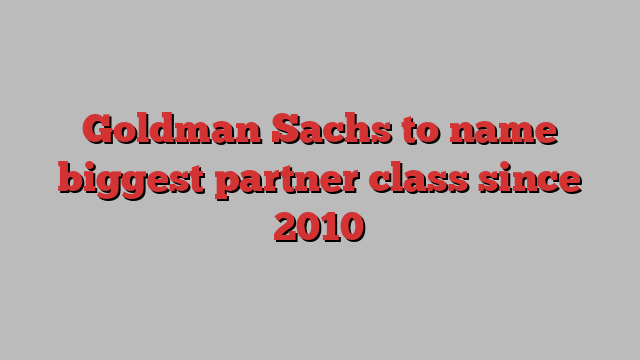 Goldman Sachs to name biggest partner class since 2010