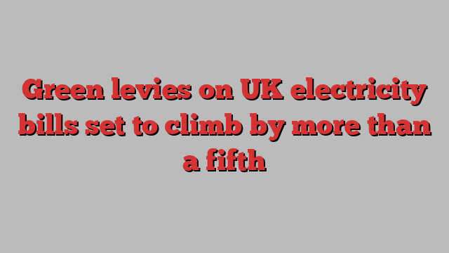 Green levies on UK electricity bills set to climb by more than a fifth