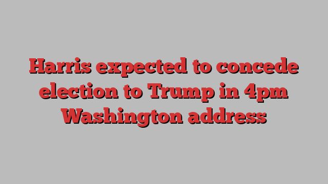 Harris expected to concede election to Trump in 4pm Washington address