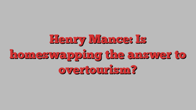 Henry Mance: Is homeswapping the answer to overtourism?