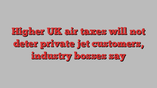 Higher UK air taxes will not deter private jet customers, industry bosses say