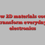 How 2D materials could transform everyday electronics