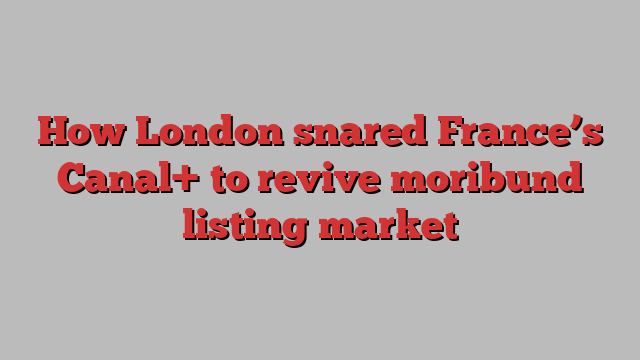 How London snared France’s Canal+ to revive moribund listing market