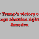 How Trump’s victory could change abortion rights in America