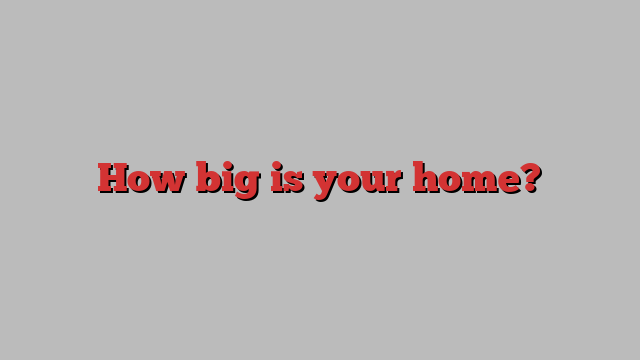 How big is your home?