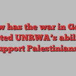 How has the war in Gaza affected UNRWA’s ability to support Palestinians?