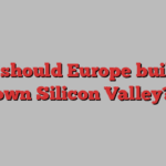 How should Europe build its own Silicon Valley?