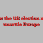 How the US election may unsettle Europe