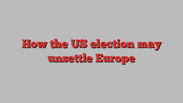 How the US election may unsettle Europe