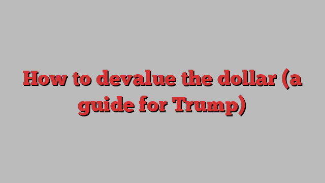 How to devalue the dollar (a guide for Trump)