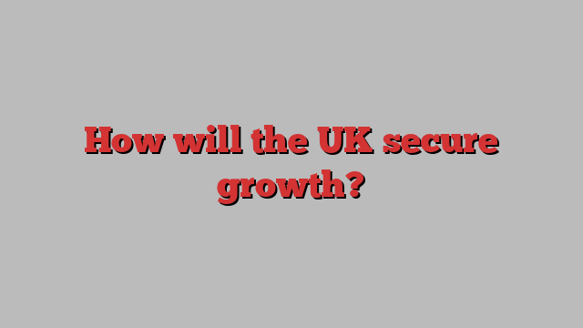 How will the UK secure growth?