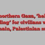 In northern Gaza, ‘hell is boiling’ for civilians who remain, Palestinian says