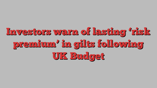 Investors warn of lasting ‘risk premium’ in gilts following UK Budget