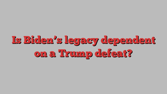 Is Biden’s legacy dependent on a Trump defeat?