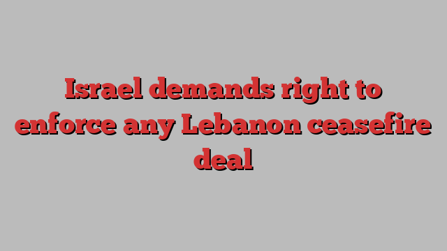 Israel demands right to enforce any Lebanon ceasefire deal