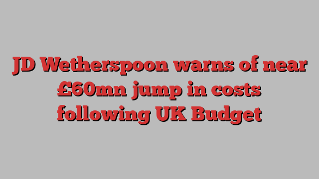 JD Wetherspoon warns of near £60mn jump in costs following UK Budget