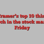 Jim Cramer’s top 10 things to watch in the stock market Friday