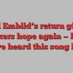 Joel Embiid’s return gives Sixers hope again — but they’ve heard this song before