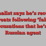 Journalist says he’s received threats following ‘false’ accusations that he’s a Russian agent