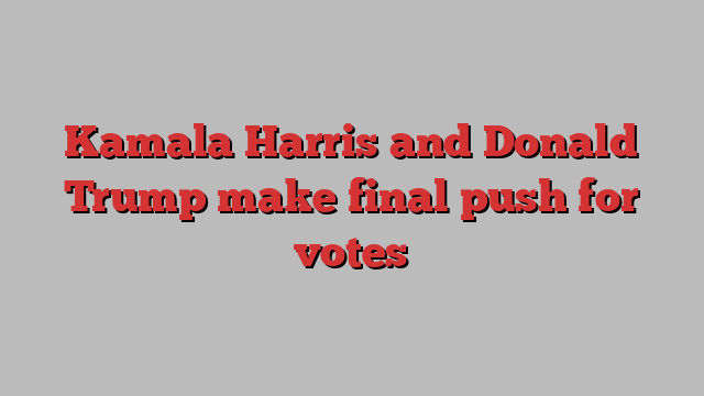 Kamala Harris and Donald Trump make final push for votes