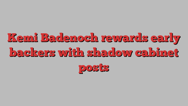 Kemi Badenoch rewards early backers with shadow cabinet posts