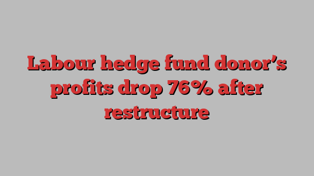 Labour hedge fund donor’s profits drop 76% after restructure