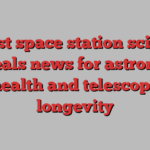 Latest space station science reveals news for astronaut health and telescope longevity