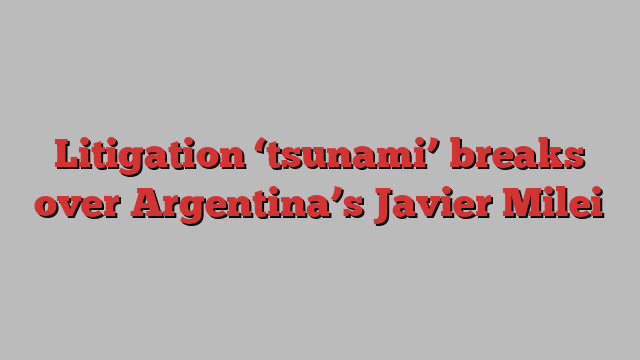 Litigation ‘tsunami’ breaks over Argentina’s Javier Milei