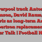 Liverpool track Antonee Robinson, David Raum, Leif Davis as long-term Andy Robertson replacements – Paper Talk | Football News