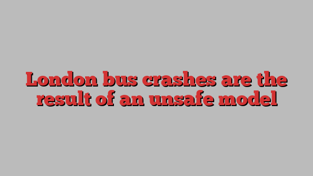 London bus crashes are the result of an unsafe model