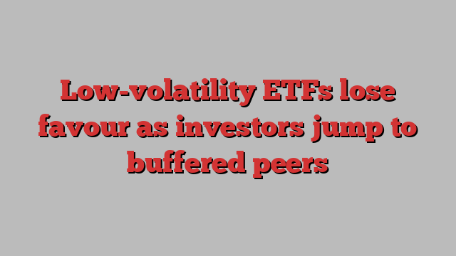 Low-volatility ETFs lose favour as investors jump to buffered peers