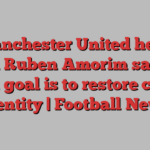 Manchester United head coach Ruben Amorim says his main goal is to restore club’s identity | Football News