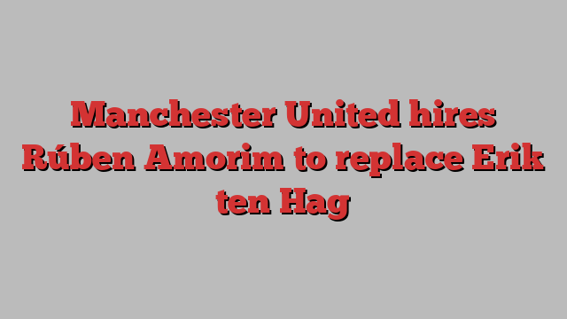 Manchester United hires Rúben Amorim to replace Erik ten Hag