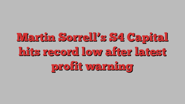 Martin Sorrell’s S4 Capital hits record low after latest profit warning